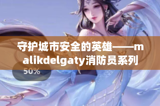 守护城市安全的英雄——malikdelgaty消防员系列