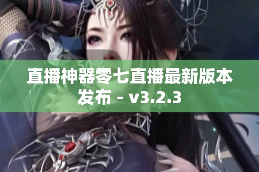直播神器零七直播最新版本发布 - v3.2.3