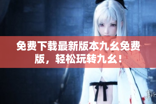 免费下载最新版本九幺免费版，轻松玩转九幺！