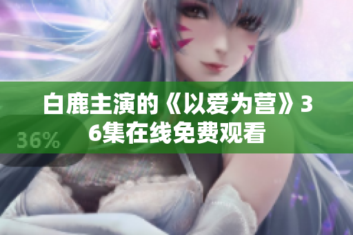 白鹿主演的《以爱为营》36集在线免费观看