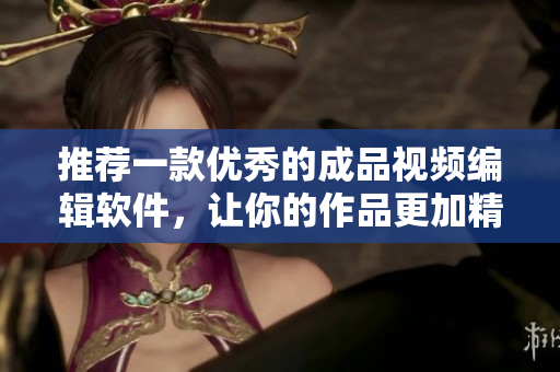推荐一款优秀的成品视频编辑软件，让你的作品更加精彩