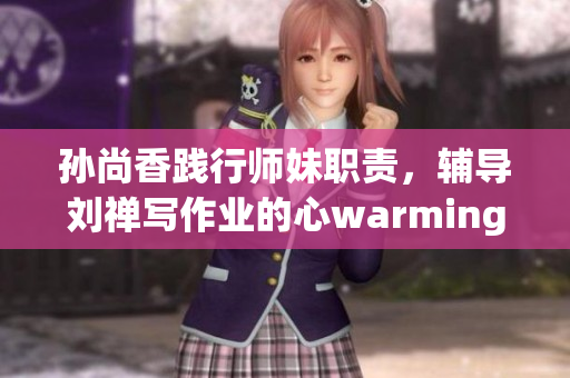 孙尚香践行师妹职责，辅导刘禅写作业的心warming瞬间