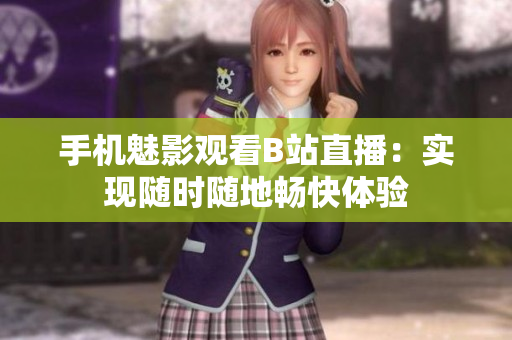手机魅影观看B站直播：实现随时随地畅快体验