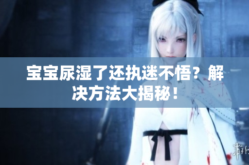 宝宝尿湿了还执迷不悟？解决方法大揭秘！