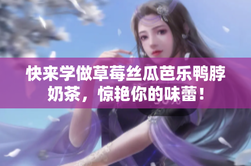 快来学做草莓丝瓜芭乐鸭脖奶茶，惊艳你的味蕾！