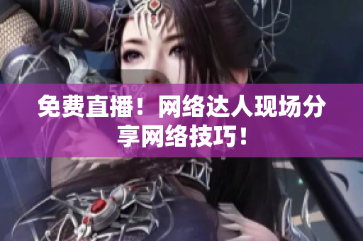 免费直播！网络达人现场分享网络技巧！
