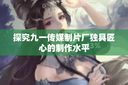 探究九一传媒制片厂独具匠心的制作水平