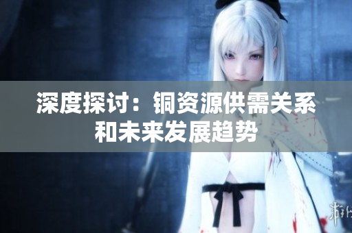 深度探讨：铜资源供需关系和未来发展趋势