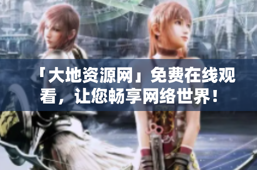 「大地资源网」免费在线观看，让您畅享网络世界！