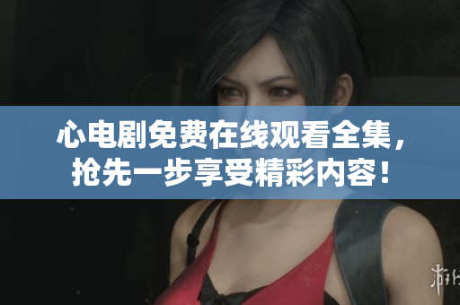 心电剧免费在线观看全集，抢先一步享受精彩内容！