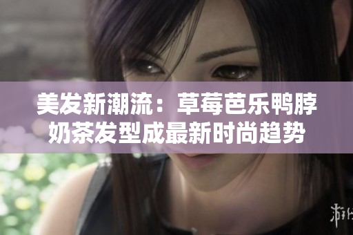 美发新潮流：草莓芭乐鸭脖奶茶发型成最新时尚趋势