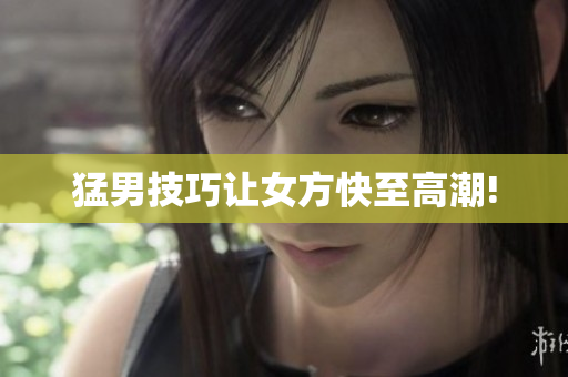 猛男技巧让女方快至高潮!