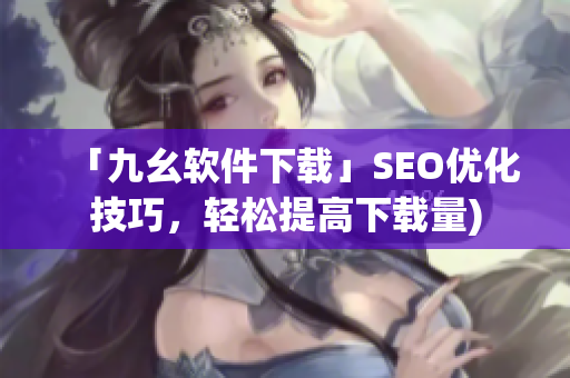 「九幺软件下载」SEO优化技巧，轻松提高下载量)
