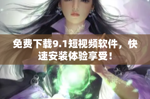 免费下载9.1短视频软件，快速安装体验享受！