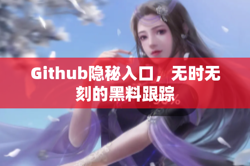 Github隐秘入口，无时无刻的黑料跟踪