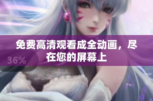 免费高清观看成全动画，尽在您的屏幕上