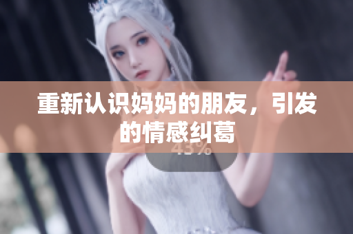 重新认识妈妈的朋友，引发的情感纠葛