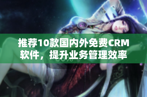 推荐10款国内外免费CRM软件，提升业务管理效率