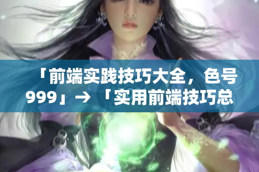 「前端实践技巧大全，色号999」→ 「实用前端技巧总结，掌握色号999」