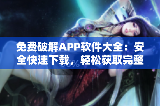 免费破解APP软件大全：安全快速下载，轻松获取完整版应用程序