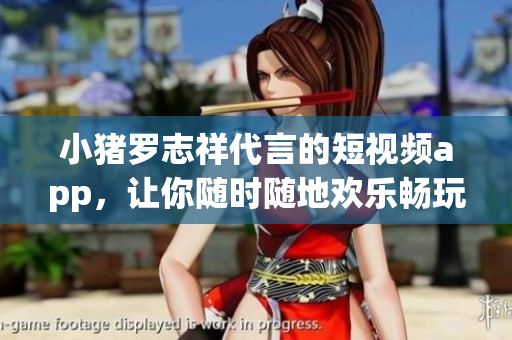 小猪罗志祥代言的短视频app，让你随时随地欢乐畅玩！