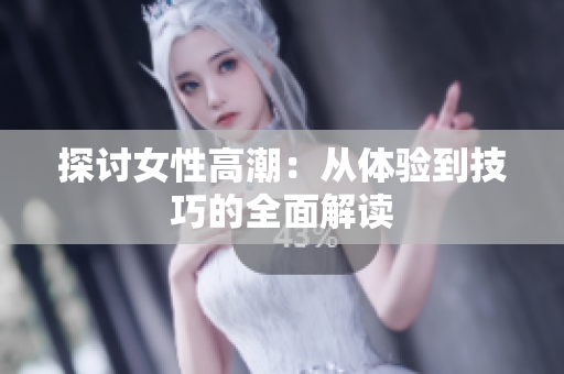 探讨女性高潮：从体验到技巧的全面解读