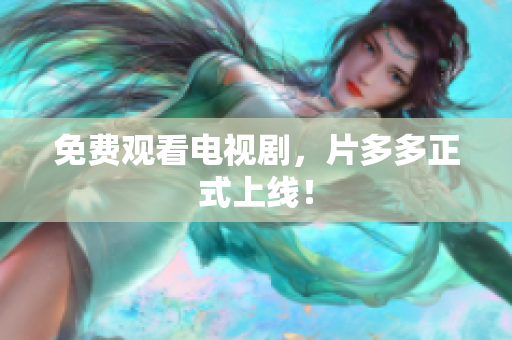 免费观看电视剧，片多多正式上线！