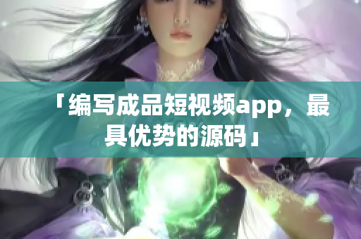「编写成品短视频app，最具优势的源码」