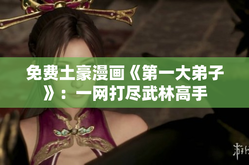 免费土豪漫画《第一大弟子》：一网打尽武林高手