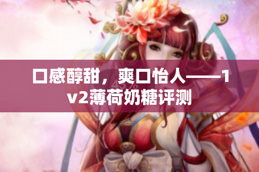 口感醇甜，爽口怡人——1v2薄荷奶糖评测