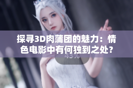 探寻3D肉蒲团的魅力：情色电影中有何独到之处？