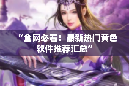 “全网必看！最新热门黄色软件推荐汇总”