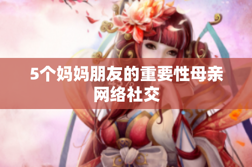 5个妈妈朋友的重要性母亲网络社交