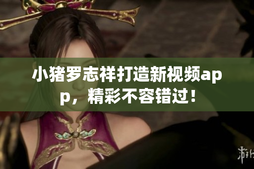 小猪罗志祥打造新视频app，精彩不容错过！