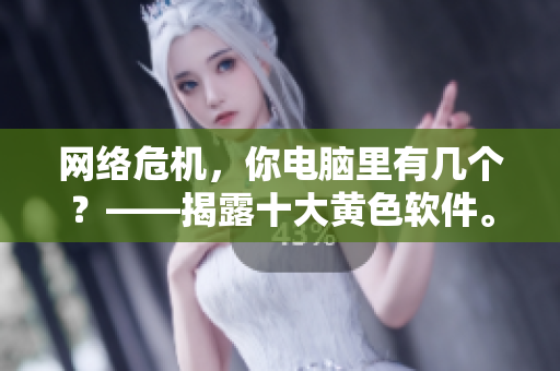 网络危机，你电脑里有几个？——揭露十大黄色软件。