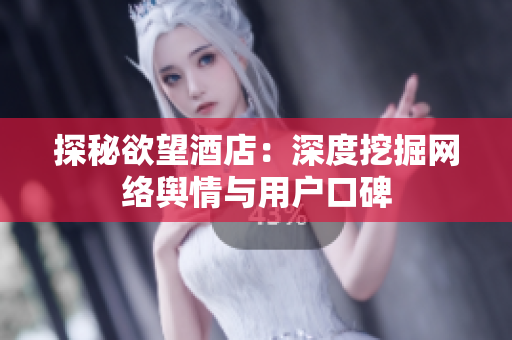 探秘欲望酒店：深度挖掘网络舆情与用户口碑