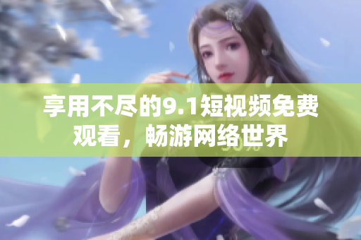 享用不尽的9.1短视频免费观看，畅游网络世界