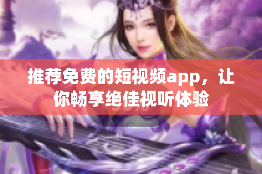 推荐免费的短视频app，让你畅享绝佳视听体验