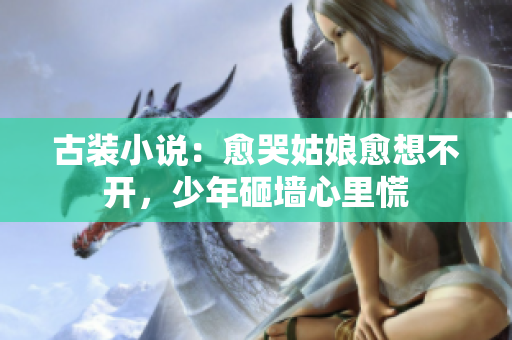 古装小说：愈哭姑娘愈想不开，少年砸墙心里慌