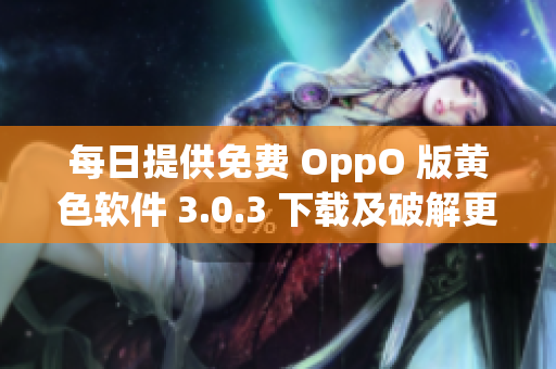 每日提供免费 OppO 版黄色软件 3.0.3 下载及破解更新