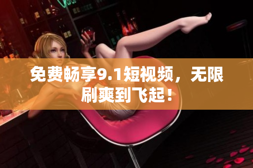 免费畅享9.1短视频，无限刷爽到飞起！