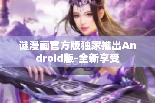 谜漫画官方版独家推出Android版-全新享受