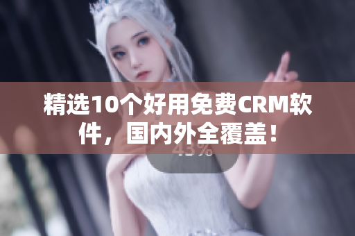 精选10个好用免费CRM软件，国内外全覆盖！