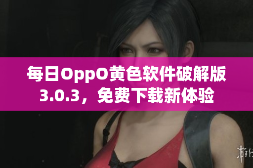 每日OppO黄色软件破解版3.0.3，免费下载新体验