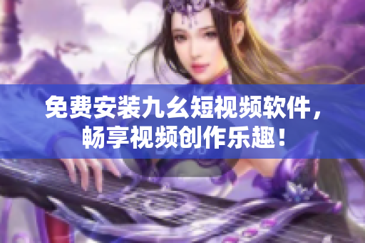 免费安装九幺短视频软件，畅享视频创作乐趣！