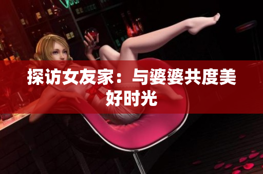 探访女友家：与婆婆共度美好时光