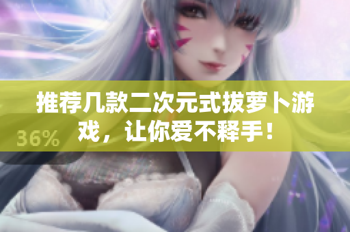 推荐几款二次元式拔萝卜游戏，让你爱不释手！