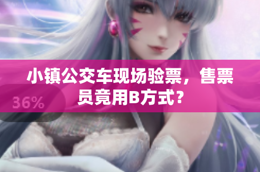 小镇公交车现场验票，售票员竟用B方式？