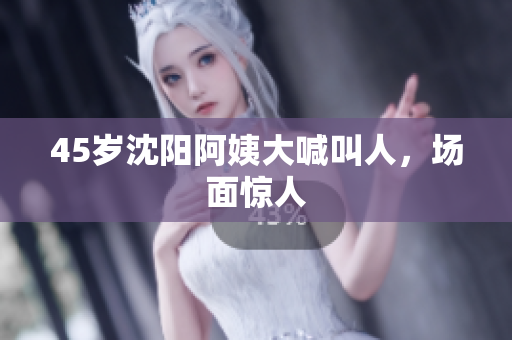 45岁沈阳阿姨大喊叫人，场面惊人