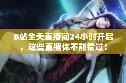 B站全天直播间24小时开启，这些直播你不能错过！
